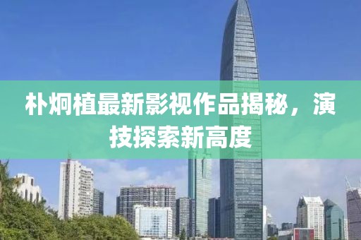 朴炯植最新影视作品揭秘，演技探索新高度