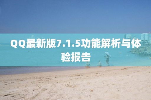 QQ最新版7.1.5功能解析与体验报告