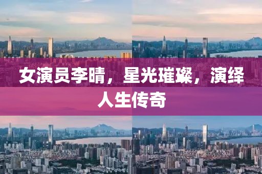 女演员李晴，星光璀璨，演绎人生传奇