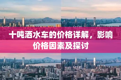 十吨洒水车的价格详解，影响价格因素及探讨
