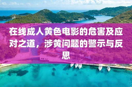 在线成人黄色电影的危害及应对之道，涉黄问题的警示与反思