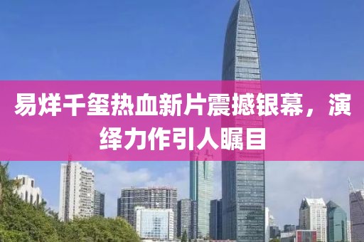 易烊千玺热血新片震撼银幕，演绎力作引人瞩目