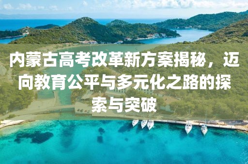 内蒙古高考改革新方案揭秘，迈向教育公平与多元化之路的探索与突破