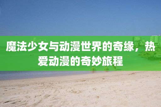魔法少女与动漫世界的奇缘，热爱动漫的奇妙旅程