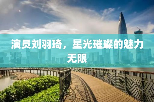 演员刘羽琦，星光璀璨的魅力无限