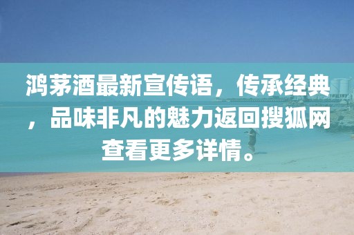 鸿茅酒最新宣传语，传承经典，品味非凡的魅力返回搜狐网查看更多详情。