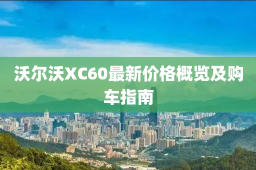 沃尔沃XC60最新价格概览及购车指南
