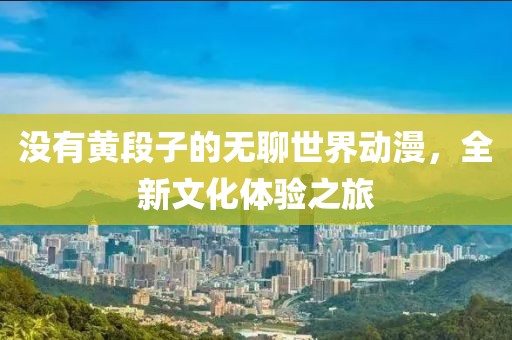 没有黄段子的无聊世界动漫，全新文化体验之旅
