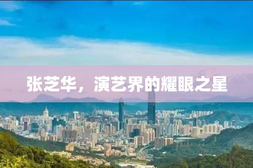 张芝华，演艺界的耀眼之星