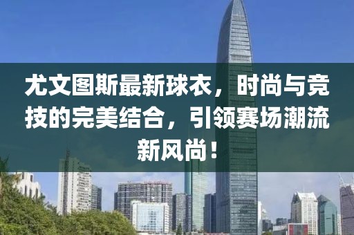 尤文图斯最新球衣，时尚与竞技的完美结合，引领赛场潮流新风尚！