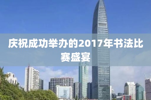 庆祝成功举办的2017年书法比赛盛宴