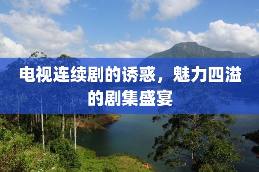 电视连续剧的诱惑，魅力四溢的剧集盛宴
