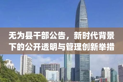 无为县干部公告，新时代背景下的公开透明与管理创新举措