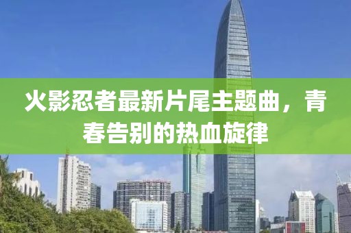 火影忍者最新片尾主题曲，青春告别的热血旋律
