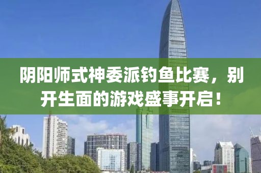 阴阳师式神委派钓鱼比赛，别开生面的游戏盛事开启！