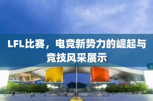 LFL比赛，电竞新势力的崛起与竞技风采展示