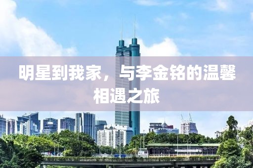 明星到我家，与李金铭的温馨相遇之旅