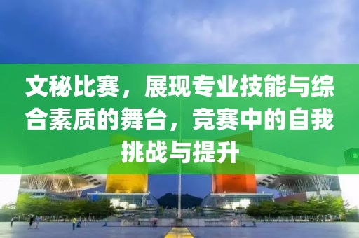 文秘比赛，展现专业技能与综合素质的舞台，竞赛中的自我挑战与提升