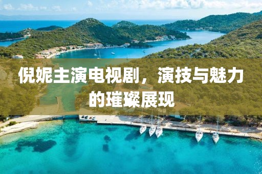 倪妮主演电视剧，演技与魅力的璀璨展现
