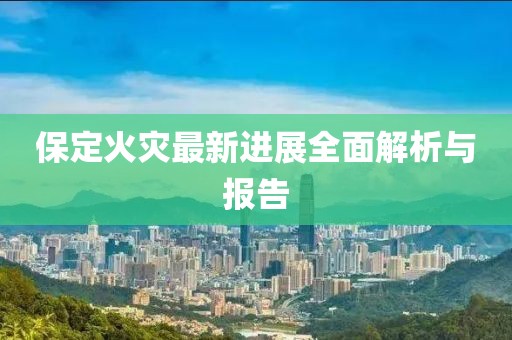 保定火灾最新进展全面解析与报告