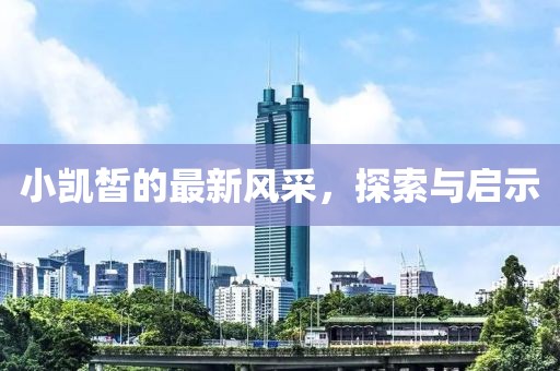 小凯皙的最新风采，探索与启示