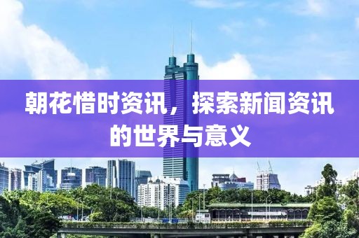 朝花惜时资讯，探索新闻资讯的世界与意义