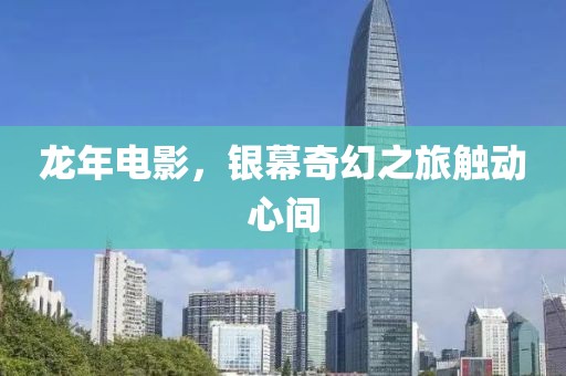 龙年电影，银幕奇幻之旅触动心间