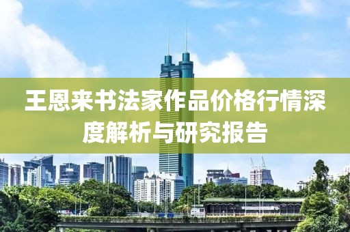 王恩来书法家作品价格行情深度解析与研究报告