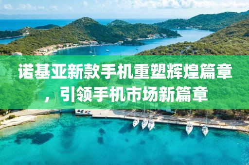 诺基亚新款手机重塑辉煌篇章，引领手机市场新篇章