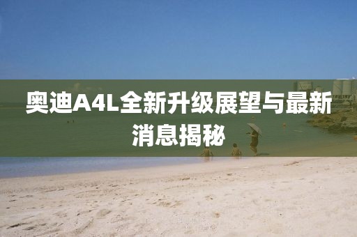 奥迪A4L全新升级展望与最新消息揭秘