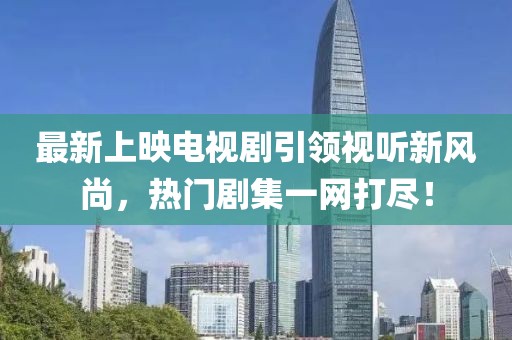 最新上映电视剧引领视听新风尚，热门剧集一网打尽！