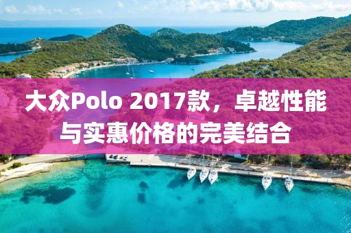大众Polo 2017款，卓越性能与实惠价格的完美结合