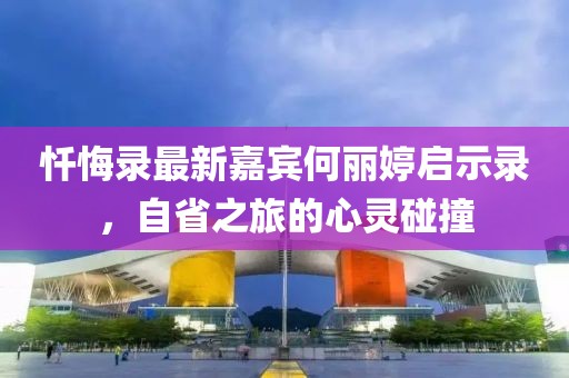 忏悔录最新嘉宾何丽婷启示录，自省之旅的心灵碰撞