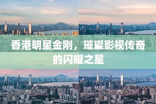 香港明星金刚，璀璨影视传奇的闪耀之星