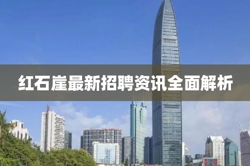 红石崖最新招聘资讯全面解析