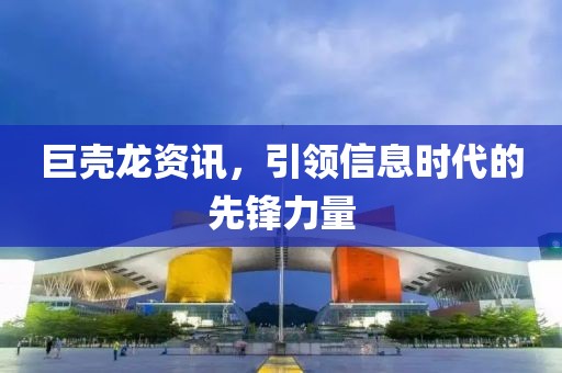 巨壳龙资讯，引领信息时代的先锋力量