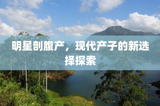 明星剖腹产，现代产子的新选择探索