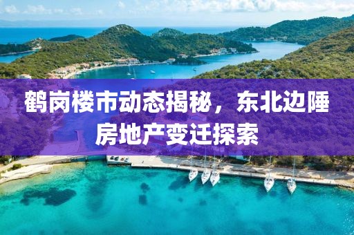 鹤岗楼市动态揭秘，东北边陲房地产变迁探索