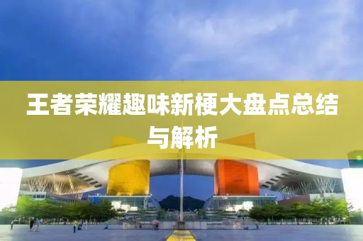 王者荣耀趣味新梗大盘点总结与解析