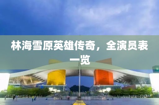 林海雪原英雄传奇，全演员表一览