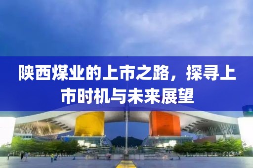 陕西煤业的上市之路，探寻上市时机与未来展望
