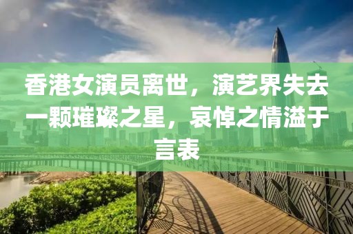 香港女演员离世，演艺界失去一颗璀璨之星，哀悼之情溢于言表