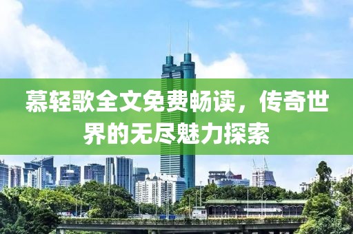 慕轻歌全文免费畅读，传奇世界的无尽魅力探索