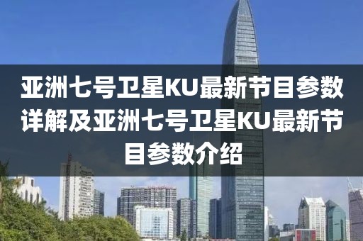 亚洲七号卫星KU最新节目参数详解及亚洲七号卫星KU最新节目参数介绍