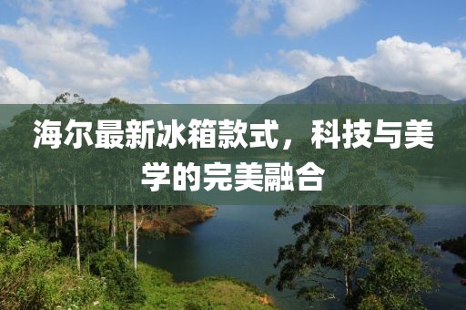 海尔最新冰箱款式，科技与美学的完美融合