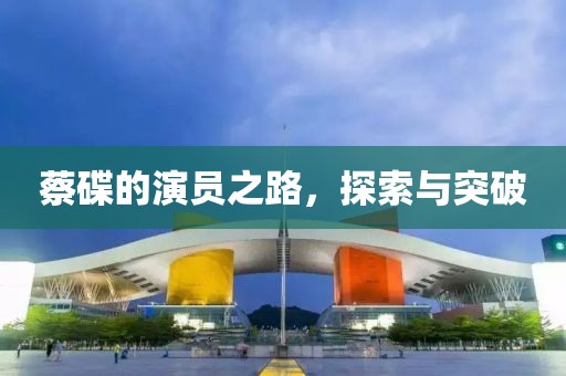蔡碟的演员之路，探索与突破