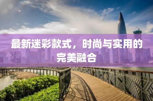 最新迷彩款式，时尚与实用的完美融合