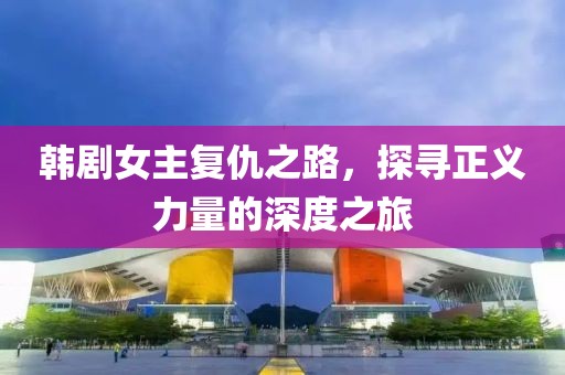 韩剧女主复仇之路，探寻正义力量的深度之旅