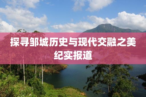 探寻邹城历史与现代交融之美纪实报道