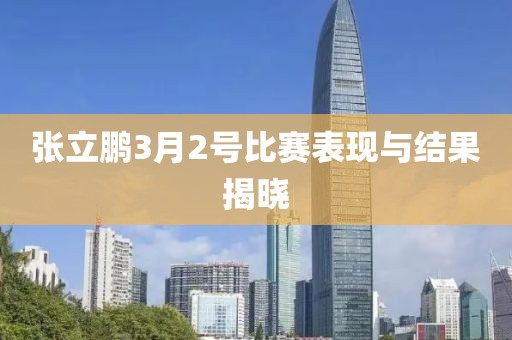 张立鹏3月2号比赛表现与结果揭晓